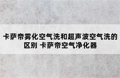 卡萨帝雾化空气洗和超声波空气洗的区别 卡萨帝空气净化器